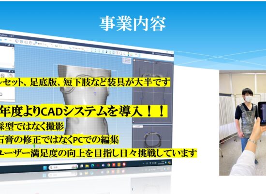 コルセット、足底版、短下肢など装具が大半です 今年度よりCADシステムを導入！！ →採型ではなく撮影 →石膏の修正ではなくPCでの編集 →ユーザー満足度の向上を目指し日々挑戦しています